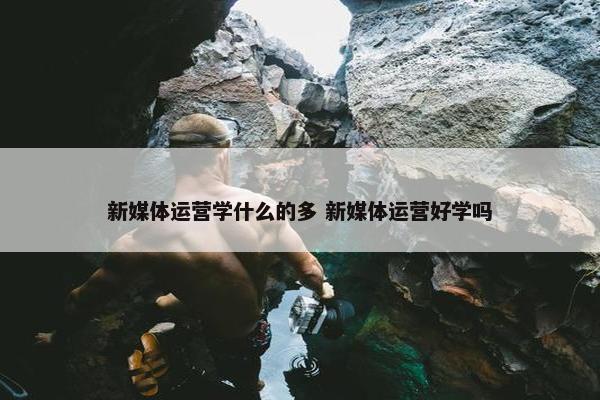 新媒体运营学什么的多 新媒体运营好学吗