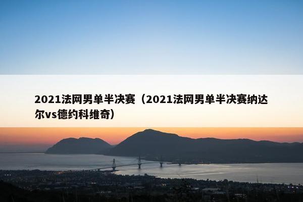 2021法网男单半决赛（2021法网男单半决赛纳达尔vs德约科维奇）