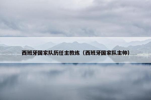 西班牙国家队历任主教练（西班牙国家队主帅）