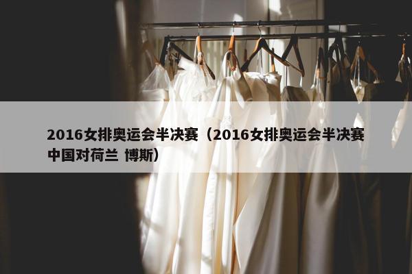 2016女排奥运会半决赛（2016女排奥运会半决赛中国对荷兰 博斯）