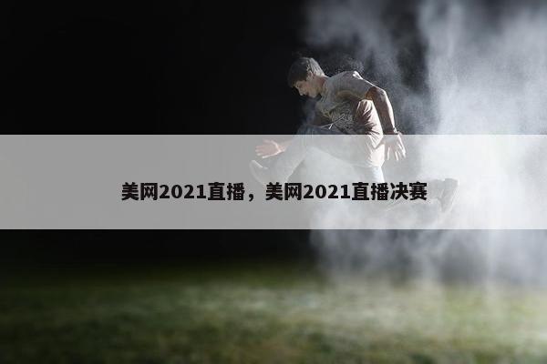 美网2021直播，美网2021直播决赛