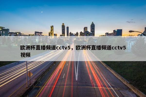 欧洲杯直播频道cctv5，欧洲杯直播频道cctv5视频