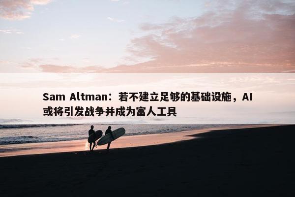 Sam Altman：若不建立足够的基础设施，AI或将引发战争并成为富人工具