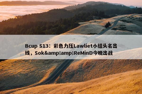 Bcup S13：彩色力压Lawliet小组头名出线，Sok&amp;ReMinD今晚出战