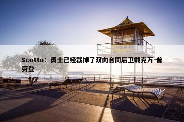 Scotto：勇士已经裁掉了双向合同后卫戴克万-普劳登