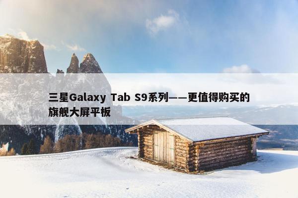 三星Galaxy Tab S9系列——更值得购买的旗舰大屏平板