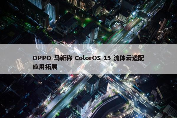 OPPO 马新称 ColorOS 15 流体云适配应用拓展