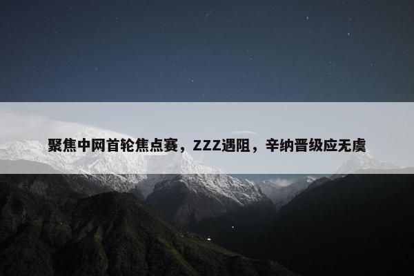 聚焦中网首轮焦点赛，ZZZ遇阻，辛纳晋级应无虞