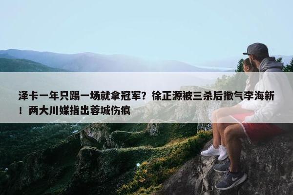 泽卡一年只踢一场就拿冠军？徐正源被三杀后撒气李海新！两大川媒指出蓉城伤痕