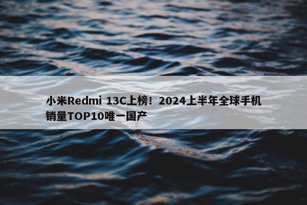 小米Redmi 13C上榜！2024上半年全球手机销量TOP10唯一国产