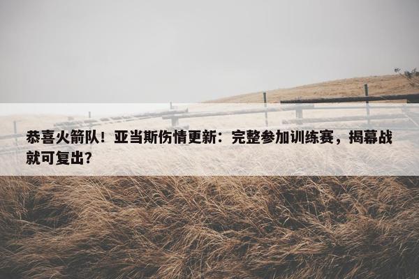 恭喜火箭队！亚当斯伤情更新：完整参加训练赛，揭幕战就可复出？