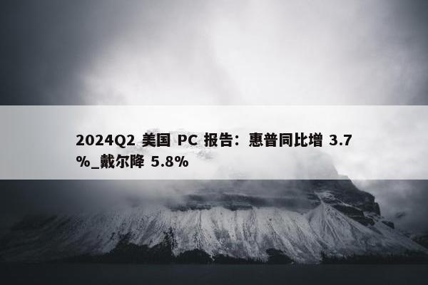 2024Q2 美国 PC 报告：惠普同比增 3.7%_戴尔降 5.8%