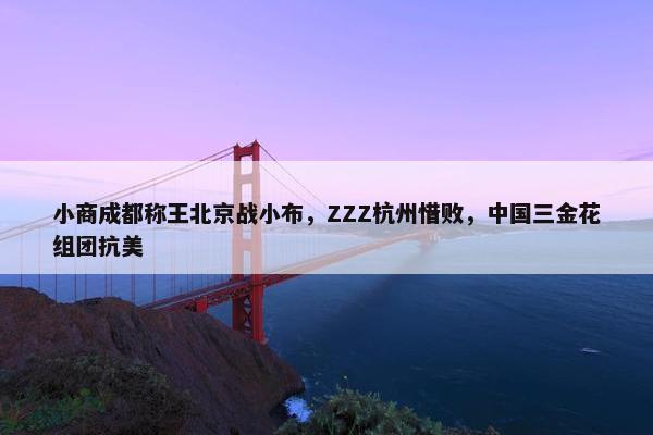 小商成都称王北京战小布，ZZZ杭州惜败，中国三金花组团抗美