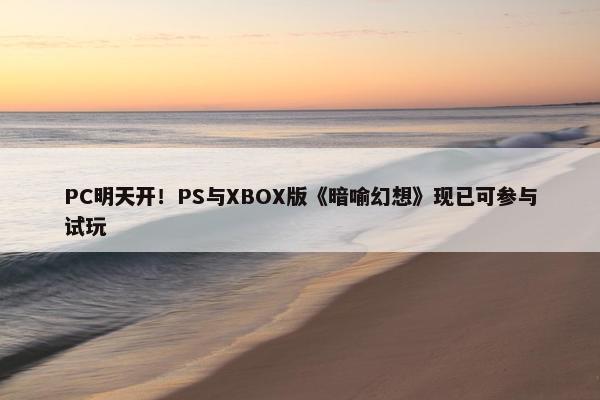 PC明天开！PS与XBOX版《暗喻幻想》现已可参与试玩