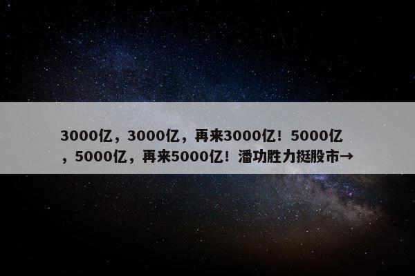 3000亿，3000亿，再来3000亿！5000亿，5000亿，再来5000亿！潘功胜力挺股市→