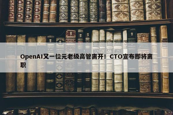 OpenAI又一位元老级高管离开！CTO宣布即将离职 