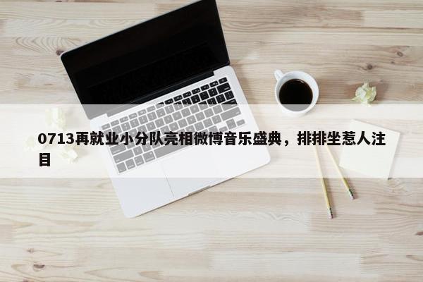 0713再就业小分队亮相微博音乐盛典，排排坐惹人注目