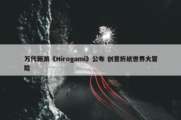 万代新游《Hirogami》公布 创意折纸世界大冒险