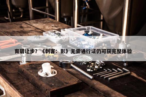 育碧让步？《刺客：影》无需通行证仍可获完整体验