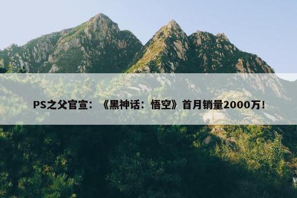 PS之父官宣：《黑神话：悟空》首月销量2000万！