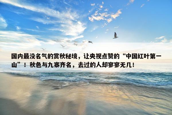 国内最没名气的赏秋秘境，让央视点赞的“中国红叶第一山”！秋色与九寨齐名，去过的人却寥寥无几！