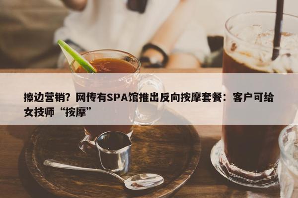 擦边营销？网传有SPA馆推出反向按摩套餐：客户可给女技师“按摩”