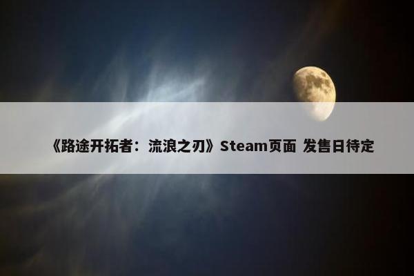 《路途开拓者：流浪之刃》Steam页面 发售日待定