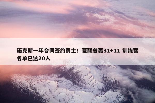 诺克斯一年合同签约勇士！夏联曾轰31+11 训练营名单已达20人