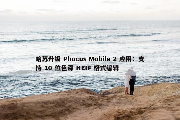 哈苏升级 Phocus Mobile 2 应用：支持 10 位色深 HEIF 格式编辑