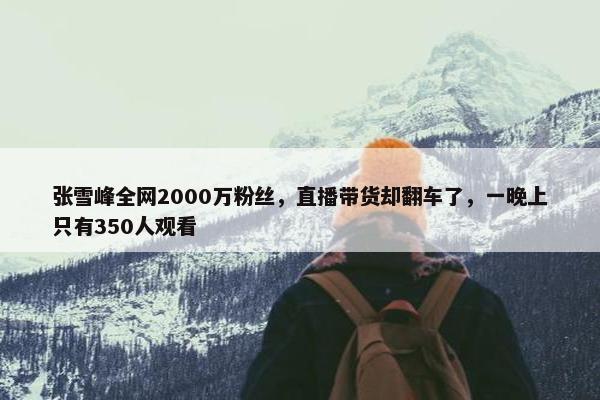 张雪峰全网2000万粉丝，直播带货却翻车了，一晚上只有350人观看