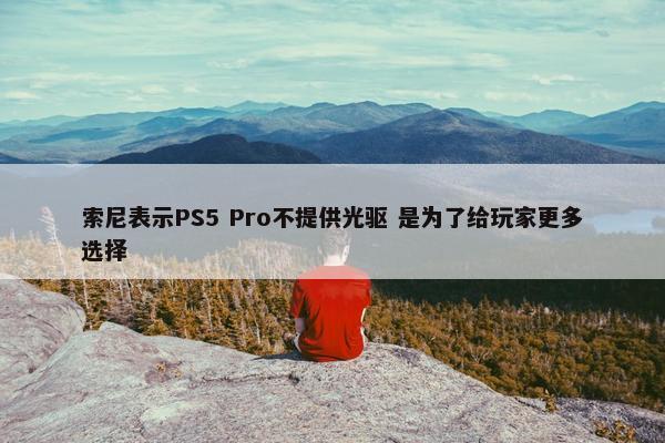 索尼表示PS5 Pro不提供光驱 是为了给玩家更多选择