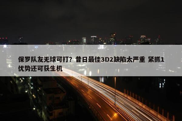 保罗队友无球可打？昔日最佳3D2缺陷太严重 紧抓1优势还可获生机