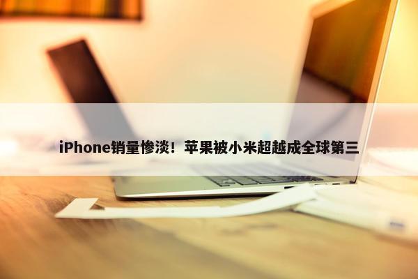 iPhone销量惨淡！苹果被小米超越成全球第三