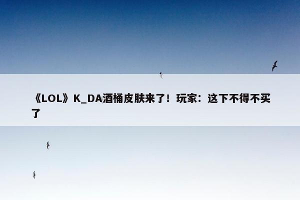 《LOL》K_DA酒桶皮肤来了！玩家：这下不得不买了