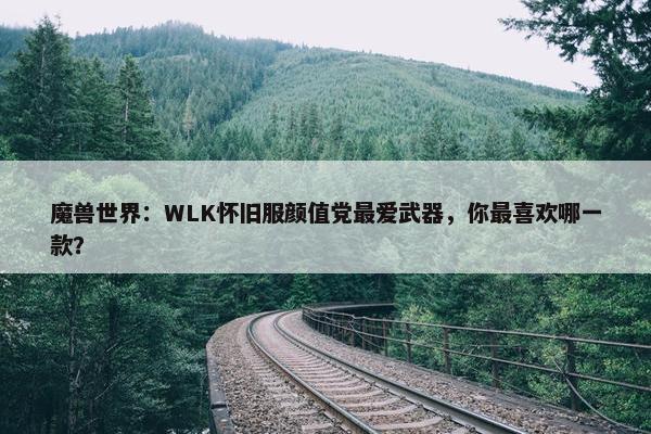 魔兽世界：WLK怀旧服颜值党最爱武器，你最喜欢哪一款？