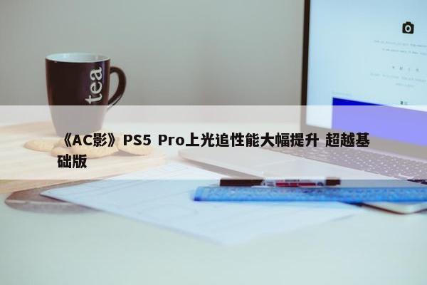 《AC影》PS5 Pro上光追性能大幅提升 超越基础版