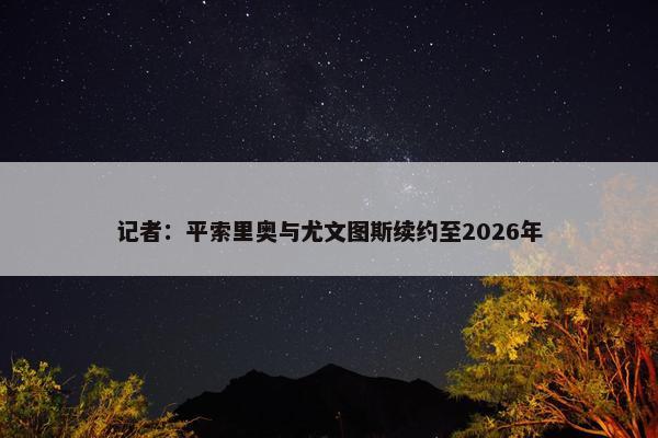 记者：平索里奥与尤文图斯续约至2026年