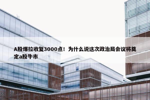 A股爆拉收复3000点！为什么说这次政治局会议将奠定a股牛市