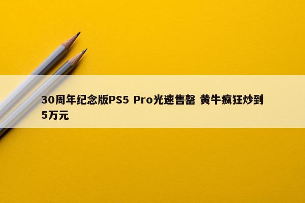 30周年纪念版PS5 Pro光速售罄 黄牛疯狂炒到5万元