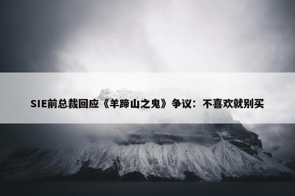 SIE前总裁回应《羊蹄山之鬼》争议：不喜欢就别买