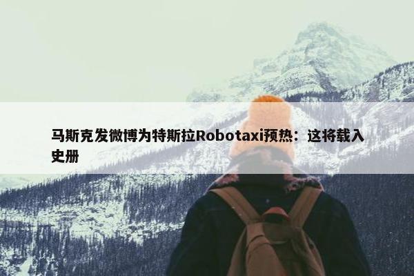 马斯克发微博为特斯拉Robotaxi预热：这将载入史册