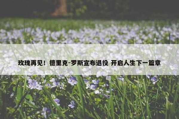 玫瑰再见！德里克-罗斯宣布退役 开启人生下一篇章