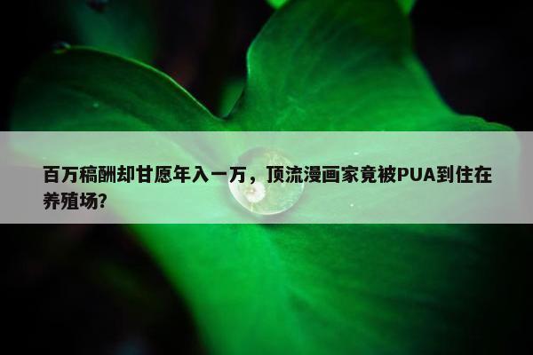 百万稿酬却甘愿年入一万，顶流漫画家竟被PUA到住在养殖场？