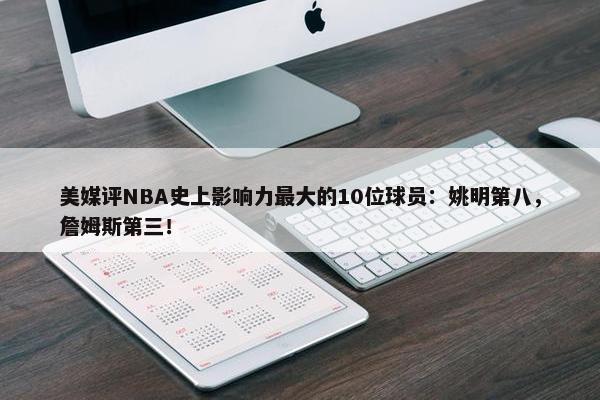 美媒评NBA史上影响力最大的10位球员：姚明第八，詹姆斯第三！