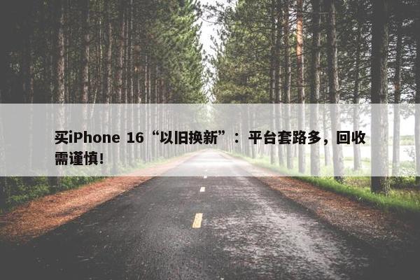 买iPhone 16“以旧换新”：平台套路多，回收需谨慎！