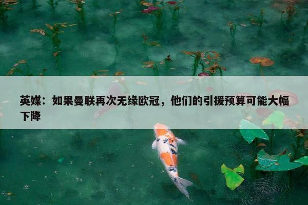 英媒：如果曼联再次无缘欧冠，他们的引援预算可能大幅下降