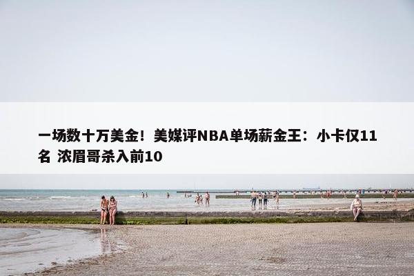 一场数十万美金！美媒评NBA单场薪金王：小卡仅11名 浓眉哥杀入前10