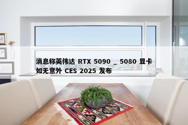 消息称英伟达 RTX 5090 _ 5080 显卡如无意外 CES 2025 发布