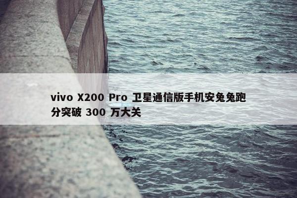 vivo X200 Pro 卫星通信版手机安兔兔跑分突破 300 万大关