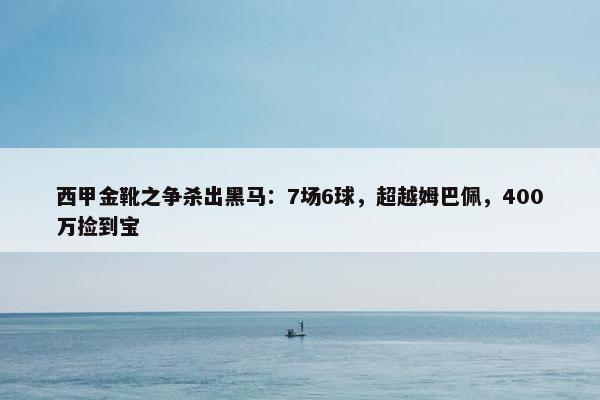 西甲金靴之争杀出黑马：7场6球，超越姆巴佩，400万捡到宝